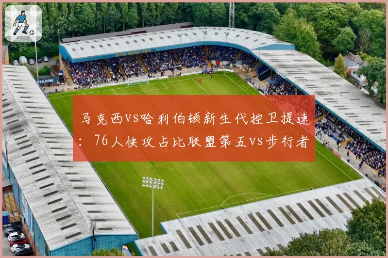 马克西vs哈利伯顿新生代控卫提速：76人快攻占比联盟第五vs步行者场均回合数第一