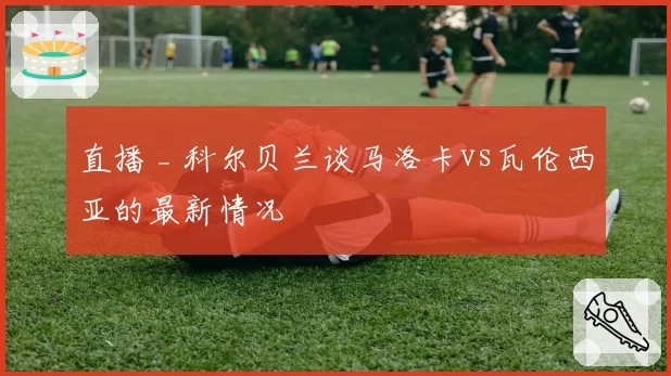 直播 _ 科尔贝兰谈马洛卡vs瓦伦西亚的最新情况