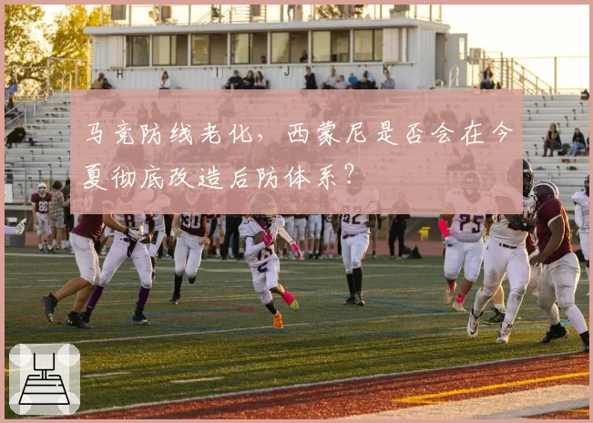 马竞防线老化,西蒙尼是否会在今夏彻底改造后防体系?