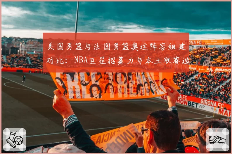 美国男篮与法国男篮奥运阵容组建对比:NBA巨星招募力与本土联赛造血能力