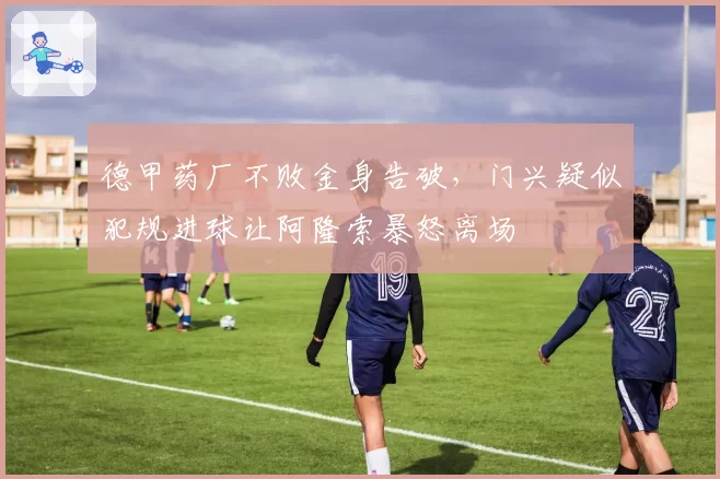 德甲药厂不败金身告破,门兴疑似犯规进球让阿隆索暴怒离场