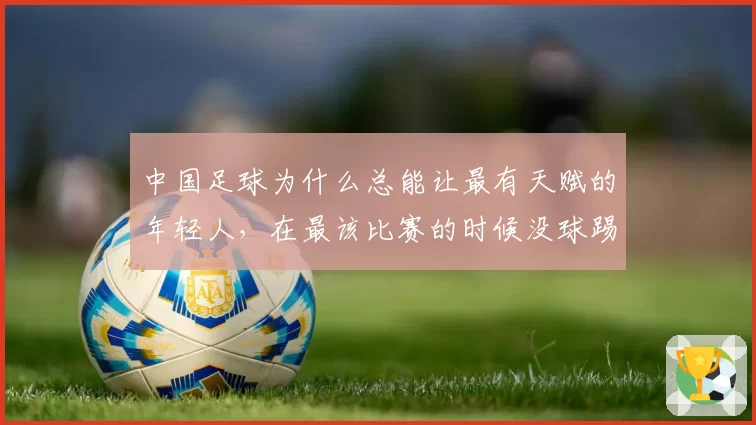 中国足球为什么总能让最有天赋的年轻人,在最该比赛的时候没球踢