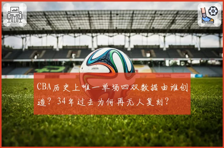 CBA历史上唯一单场四双数据由谁创造?34年过去为何再无人复刻?