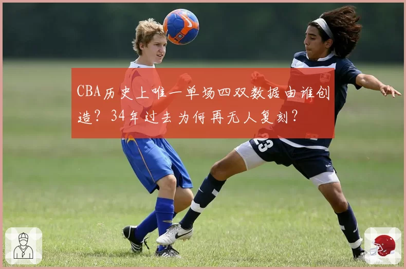 CBA历史上唯一单场四双数据由谁创造?34年过去为何再无人复刻?