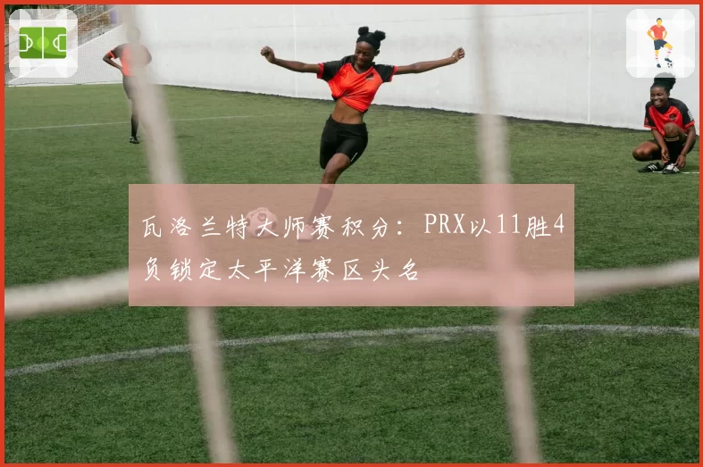 瓦洛兰特大师赛积分:PRX以11胜4负锁定太平洋赛区头名