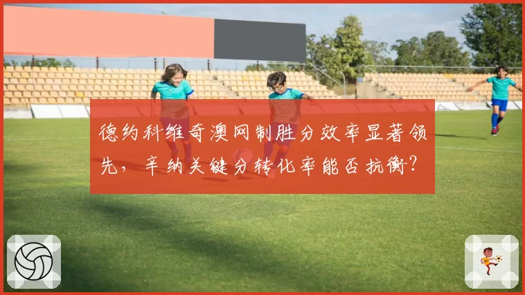 德约科维奇澳网制胜分效率显著领先，辛纳关键分转化率能否抗衡？