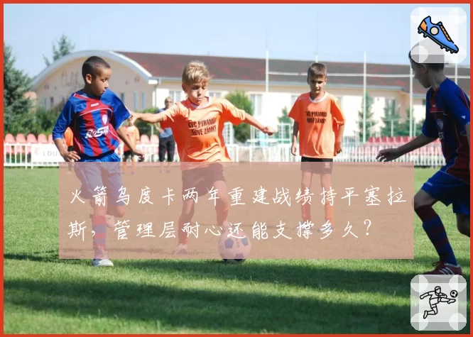 火箭乌度卡两年重建战绩持平塞拉斯，管理层耐心还能支撑多久？