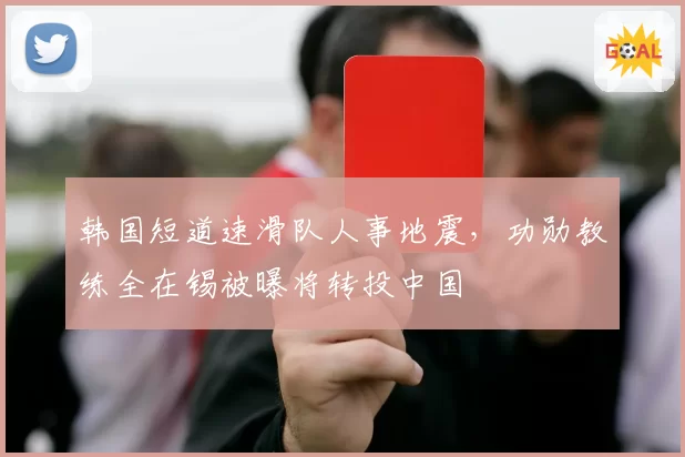 韩国短道速滑队人事地震,功勋教练全在锡被曝将转投中国