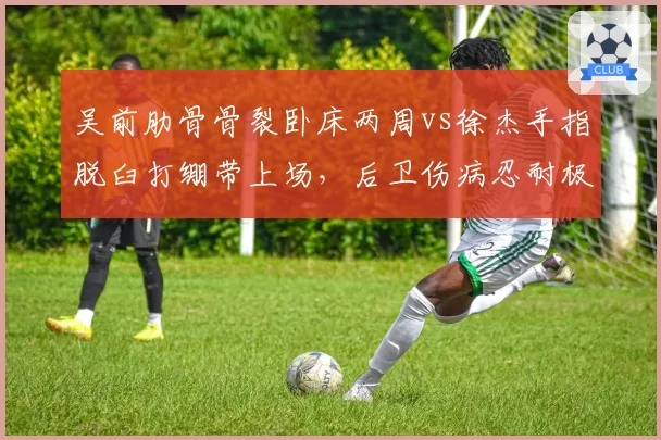吴前肋骨骨裂卧床两周vs徐杰手指脱臼打绷带上场,后卫伤病忍耐极限对比例证