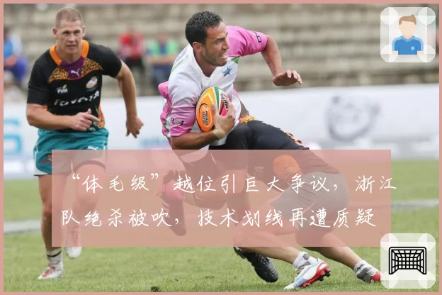 “体毛级”越位引巨大争议，浙江队绝杀被吹，技术划线再遭质疑