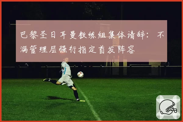 巴黎圣日耳曼教练组集体请辞：不满管理层强行指定首发阵容