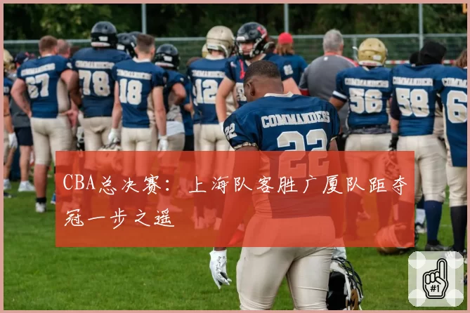 CBA总决赛:上海队客胜广厦队距夺冠一步之遥