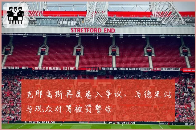克耶高斯再度卷入争议,马德里站与观众对骂被罚警告