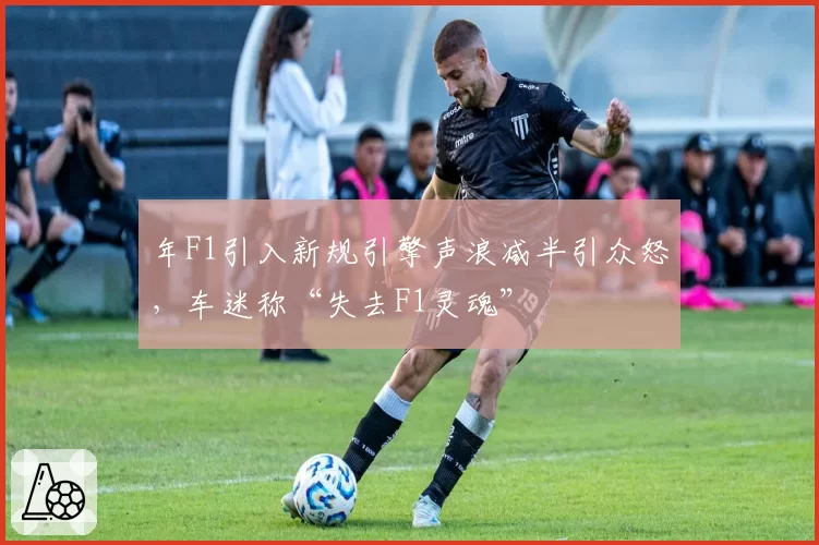 年F1引入新规引擎声浪减半引众怒,车迷称“失去F1灵魂”