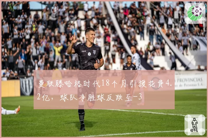 曼联滕哈格时代18个月引援花费4.2亿，球队净胜球反跌至-3