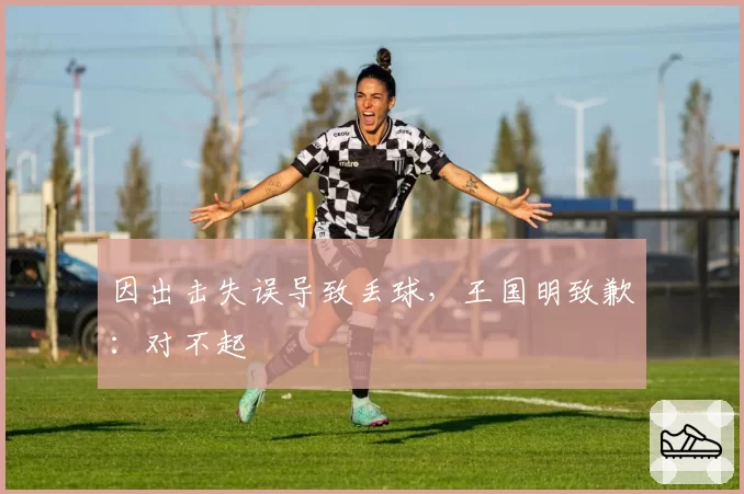 因出击失误导致丢球,王国明致歉:对不起