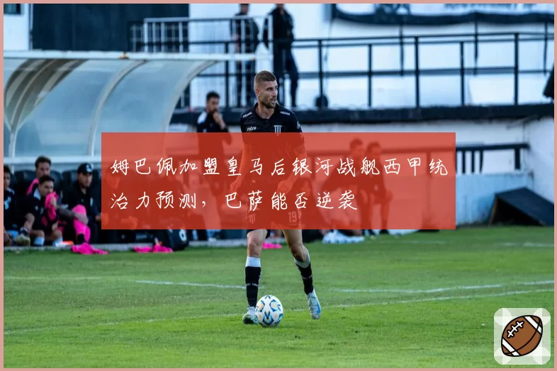姆巴佩加盟皇马后银河战舰西甲统治力预测,巴萨能否逆袭