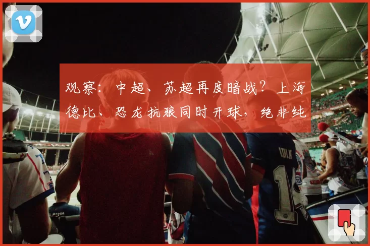 观察:中超、苏超再度暗战?上海德比、恐龙抗狼同时开球,绝非纯属巧合!