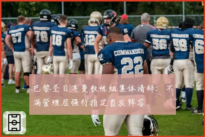 巴黎圣日耳曼教练组集体请辞：不满管理层强行指定首发阵容