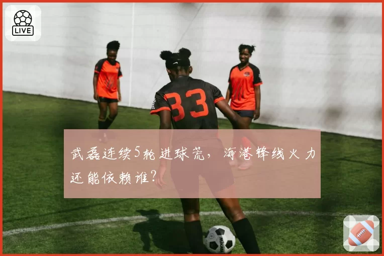 武磊连续5轮进球荒，海港锋线火力还能依赖谁？
