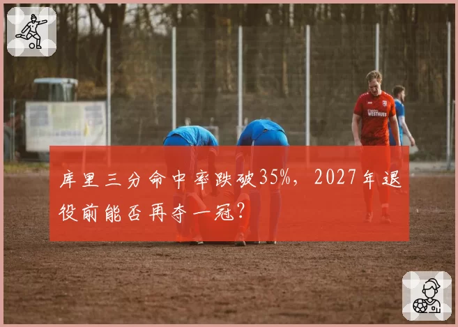 库里三分命中率跌破35%,2027年退役前能否再夺一冠?