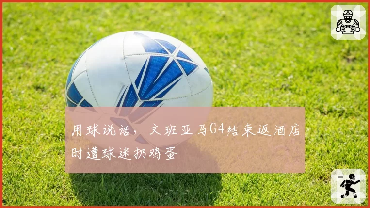 用球说话，文班亚马G4结束返酒店时遭球迷扔鸡蛋
