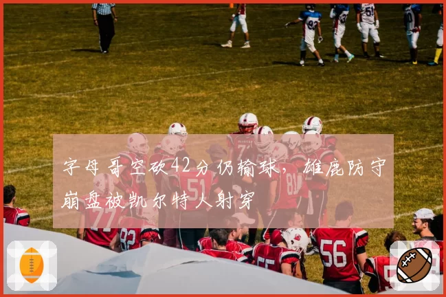 字母哥空砍42分仍输球，雄鹿防守崩盘被凯尔特人射穿