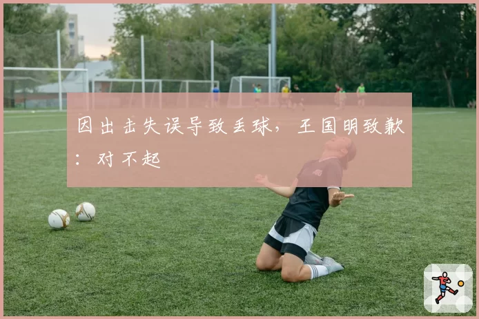 因出击失误导致丢球,王国明致歉:对不起