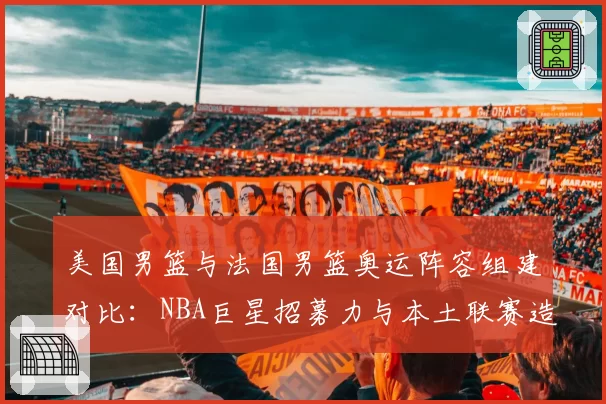 美国男篮与法国男篮奥运阵容组建对比：NBA巨星招募力与本土联赛造血能力