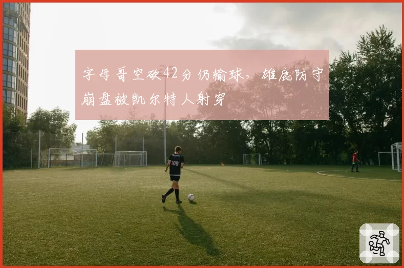 字母哥空砍42分仍输球，雄鹿防守崩盘被凯尔特人射穿