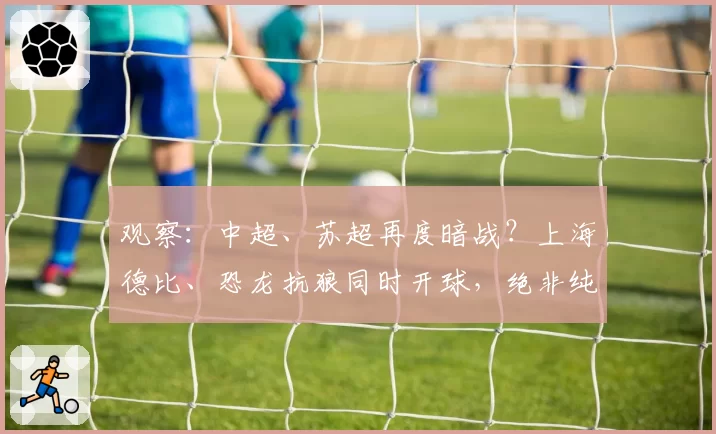 观察:中超、苏超再度暗战?上海德比、恐龙抗狼同时开球,绝非纯属巧合!