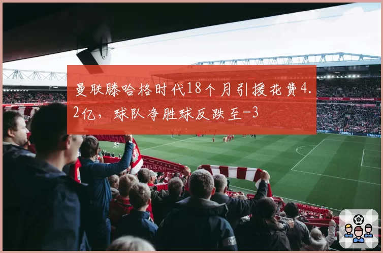 曼联滕哈格时代18个月引援花费4.2亿，球队净胜球反跌至-3