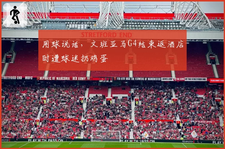 用球说话，文班亚马G4结束返酒店时遭球迷扔鸡蛋