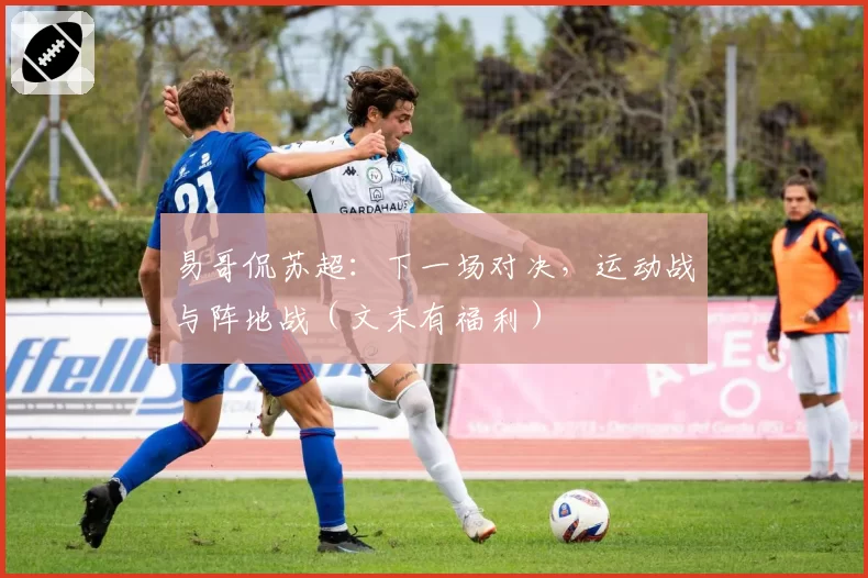 易哥侃苏超:下一场对决,运动战与阵地战(文末有福利)