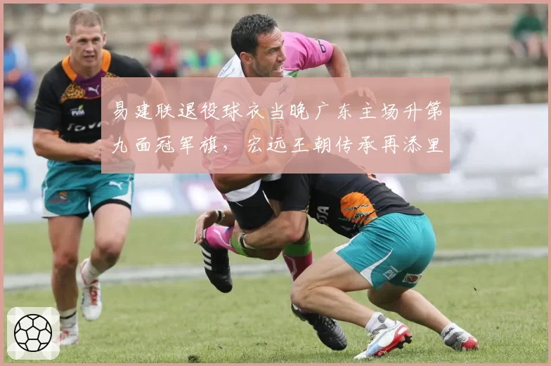 易建联退役球衣当晚广东主场升第九面冠军旗，宏远王朝传承再添里程碑