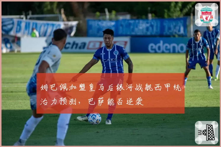 姆巴佩加盟皇马后银河战舰西甲统治力预测，巴萨能否逆袭