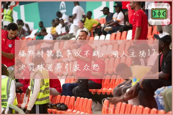 福斯特执裁争议不断，湖人主场17次罚球差异引发众怒