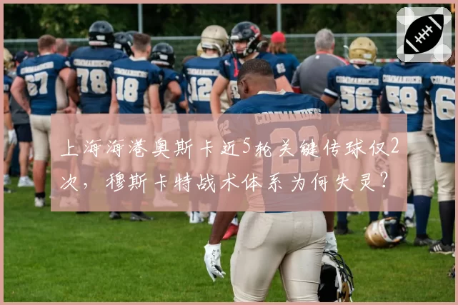 上海海港奥斯卡近5轮关键传球仅2次，穆斯卡特战术体系为何失灵？