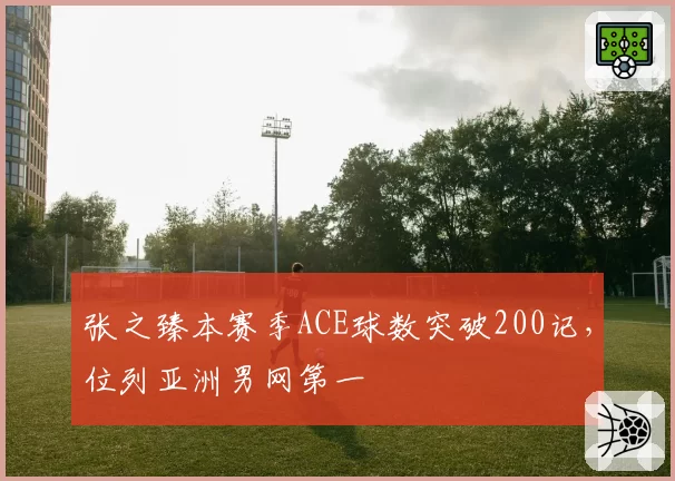 张之臻本赛季ACE球数突破200记,位列亚洲男网第一