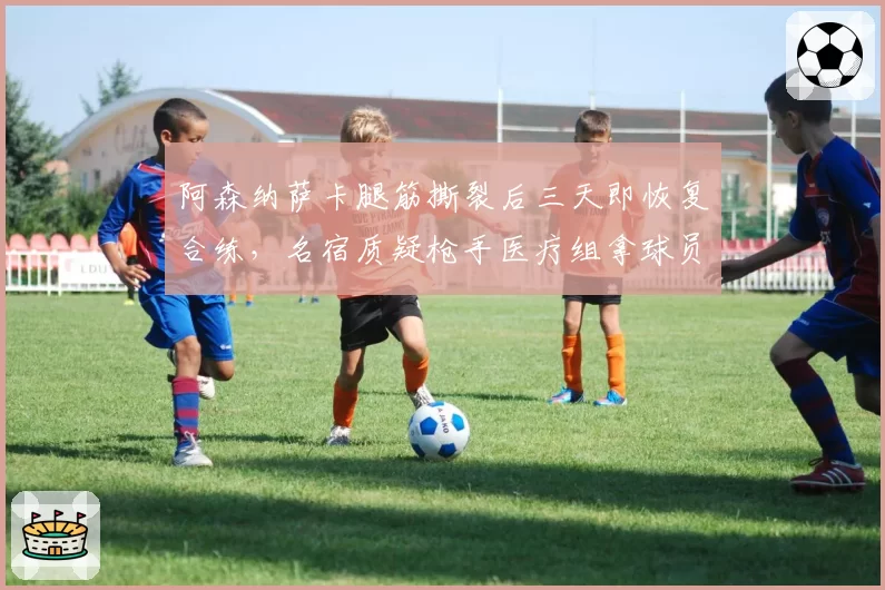阿森纳萨卡腿筋撕裂后三天即恢复合练,名宿质疑枪手医疗组拿球员职业生涯赌欧冠