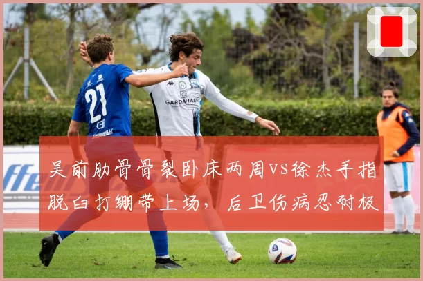 吴前肋骨骨裂卧床两周vs徐杰手指脱臼打绷带上场,后卫伤病忍耐极限对比例证