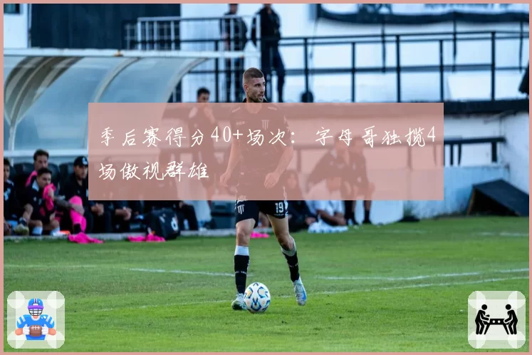 季后赛得分40+场次:字母哥独揽4场傲视群雄