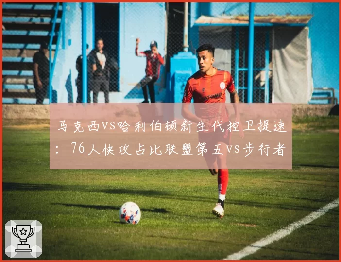 马克西vs哈利伯顿新生代控卫提速：76人快攻占比联盟第五vs步行者场均回合数第一