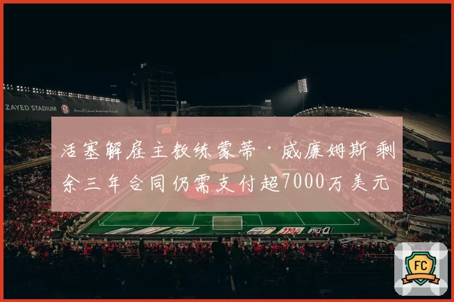 活塞解雇主教练蒙蒂·威廉姆斯 剩余三年合同仍需支付超7000万美元