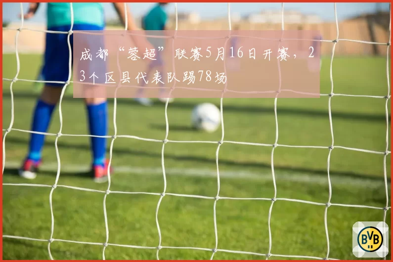 成都“蓉超”联赛5月16日开赛，23个区县代表队踢78场